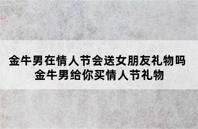 金牛男在情人节会送女朋友礼物吗 金牛男给你买情人节礼物